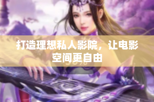 打造理想私人影院，让电影空间更自由