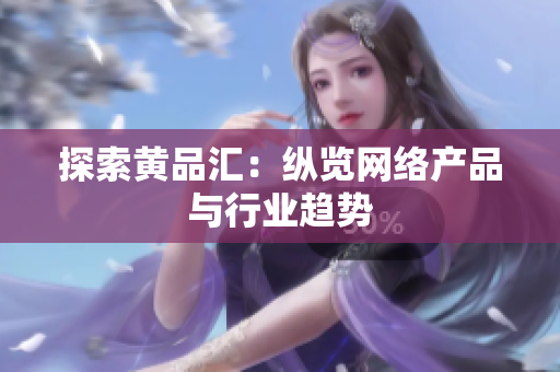 探索黄品汇：纵览网络产品与行业趋势