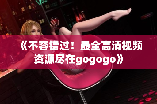 《不容错过！最全高清视频资源尽在gogogo》