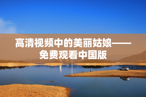 高清视频中的美丽姑娘——免费观看中国版