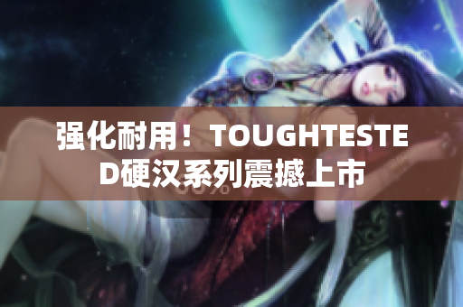 强化耐用！TOUGHTESTED硬汉系列震撼上市