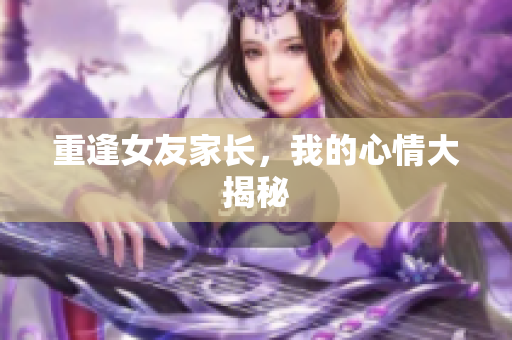 重逢女友家长，我的心情大揭秘