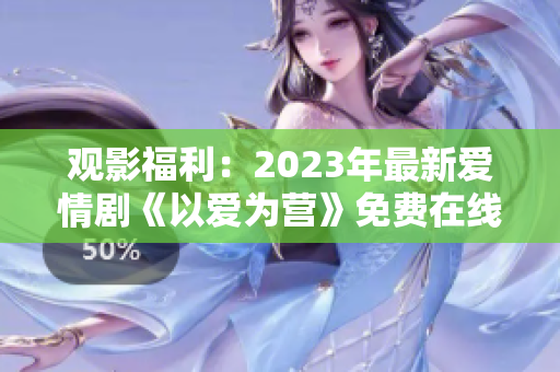 观影福利：2023年最新爱情剧《以爱为营》免费在线观看！