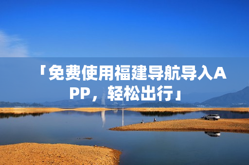 「免费使用福建导航导入APP，轻松出行」