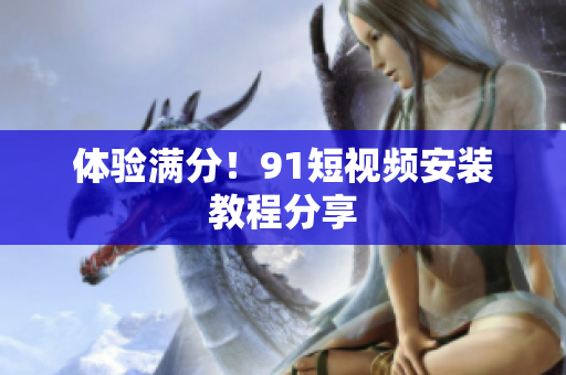 体验满分！91短视频安装教程分享