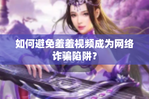 如何避免羞羞视频成为网络诈骗陷阱？