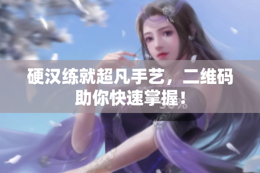 硬汉练就超凡手艺，二维码助你快速掌握！