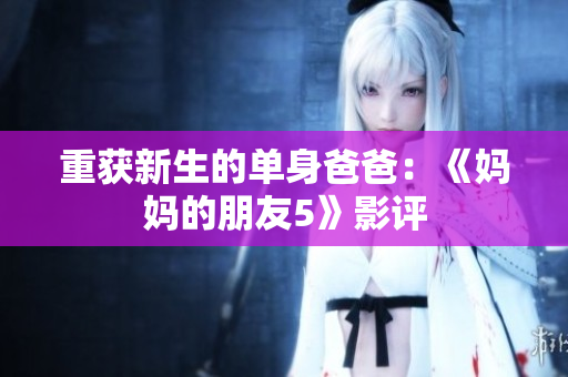重获新生的单身爸爸：《妈妈的朋友5》影评