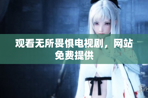 观看无所畏惧电视剧，网站免费提供