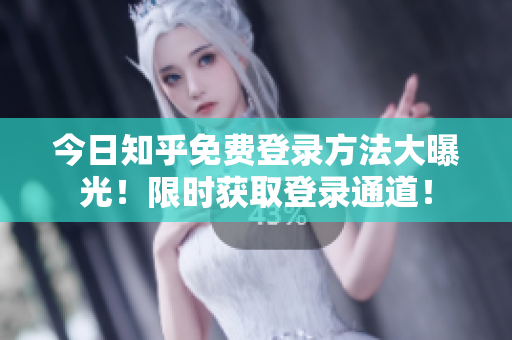 今日知乎免费登录方法大曝光！限时获取登录通道！