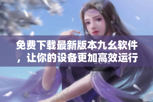 免费下载最新版本九幺软件，让你的设备更加高效运行