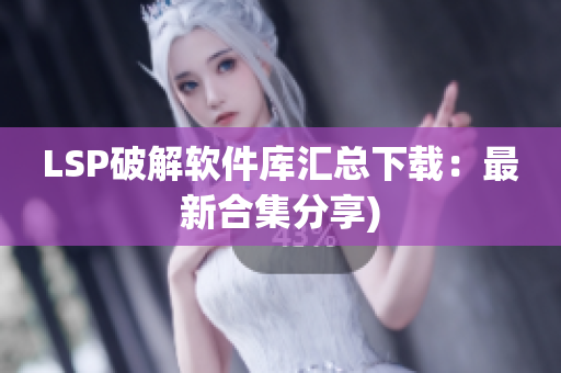 LSP破解软件库汇总下载：最新合集分享)