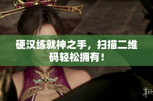 硬汉练就神之手，扫描二维码轻松拥有！