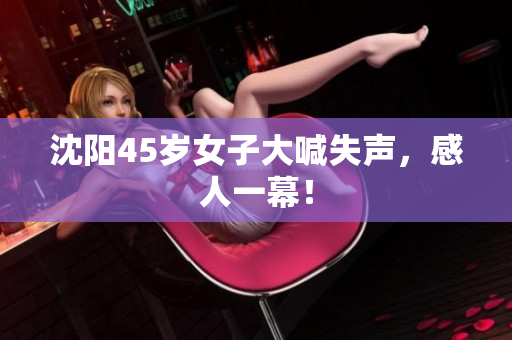 沈阳45岁女子大喊失声，感人一幕！