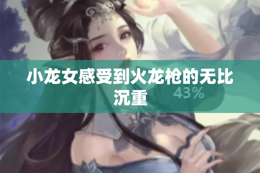 小龙女感受到火龙枪的无比沉重
