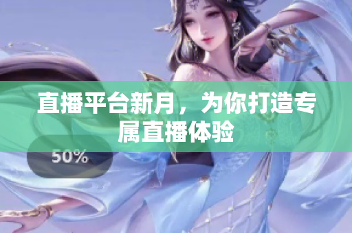 直播平台新月，为你打造专属直播体验