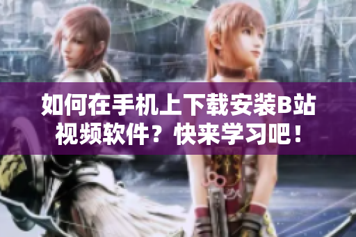 如何在手机上下载安装B站视频软件？快来学习吧！