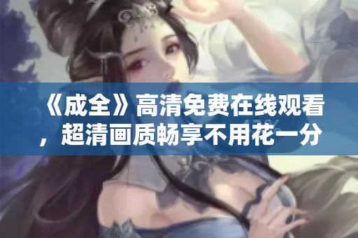 《成全》高清免费在线观看，超清画质畅享不用花一分钱