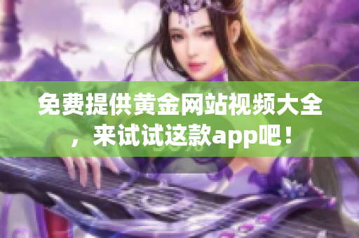 免费提供黄金网站视频大全，来试试这款app吧！