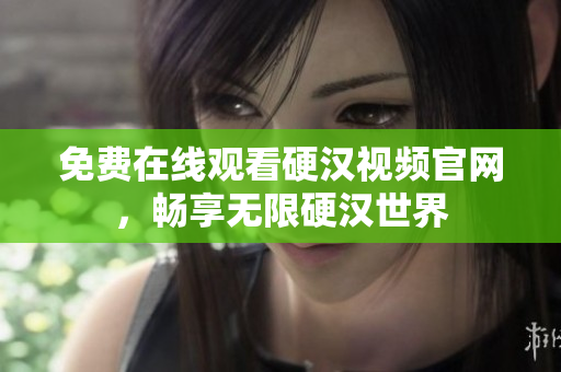 免费在线观看硬汉视频官网，畅享无限硬汉世界