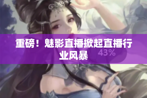重磅！魅影直播掀起直播行业风暴