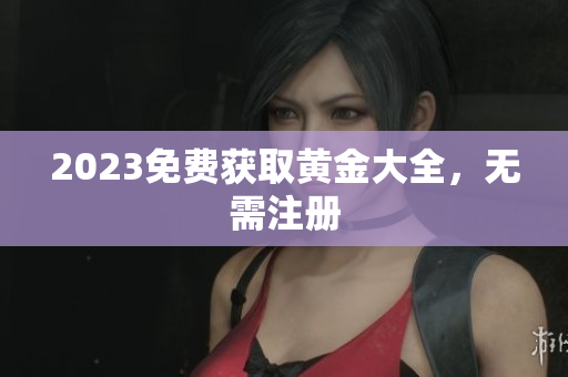 2023免费获取黄金大全，无需注册