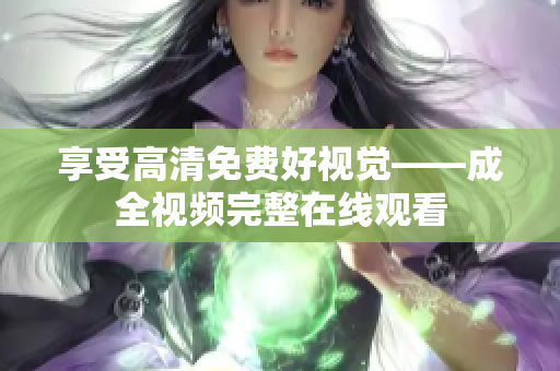 享受高清免费好视觉——成全视频完整在线观看