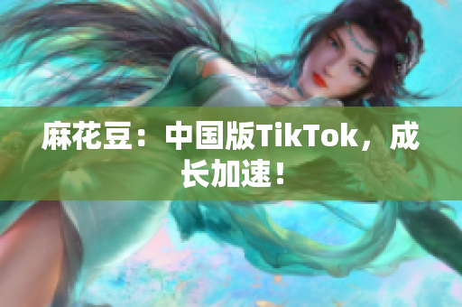 麻花豆：中国版TikTok，成长加速！