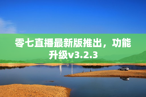 零七直播最新版推出，功能升级v3.2.3