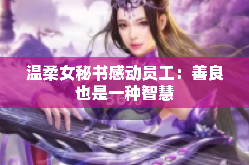 温柔女秘书感动员工：善良也是一种智慧