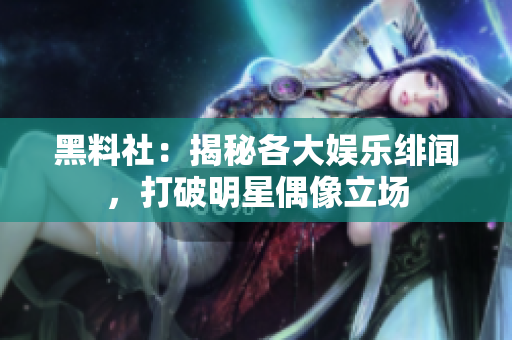黑料社：揭秘各大娱乐绯闻，打破明星偶像立场