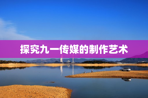 探究九一传媒的制作艺术