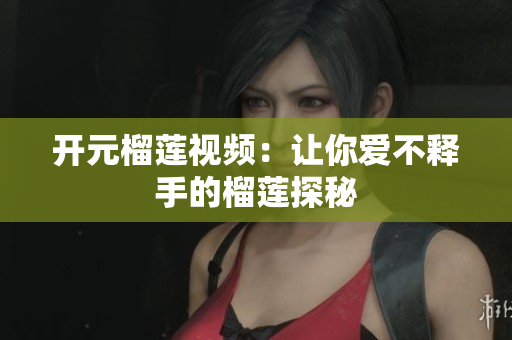 开元榴莲视频：让你爱不释手的榴莲探秘