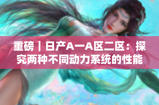 重磅｜日产A一A区二区：探究两种不同动力系统的性能差异