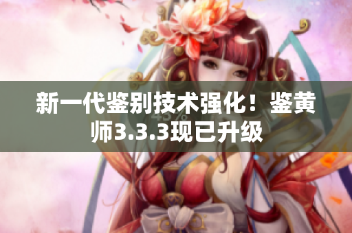 新一代鉴别技术强化！鉴黄师3.3.3现已升级