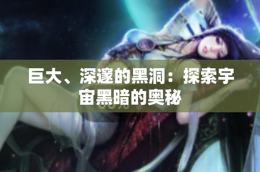 巨大、深邃的黑洞：探索宇宙黑暗的奥秘