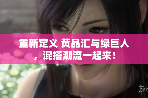 重新定义 黄品汇与绿巨人，混搭潮流一起来！