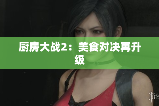 厨房大战2：美食对决再升级