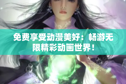 免费享受动漫美好：畅游无限精彩动画世界！