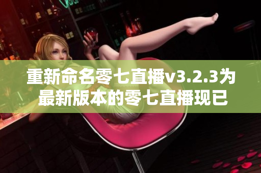 重新命名零七直播v3.2.3为 最新版本的零七直播现已上线。