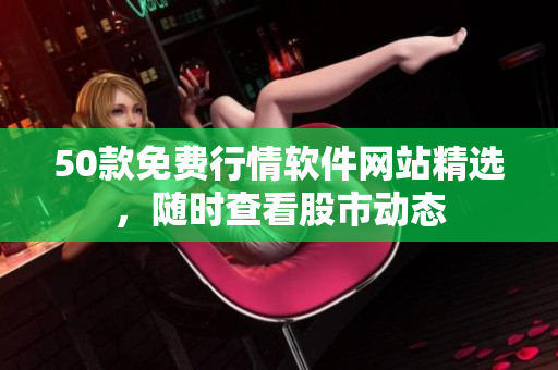 50款免费行情软件网站精选，随时查看股市动态
