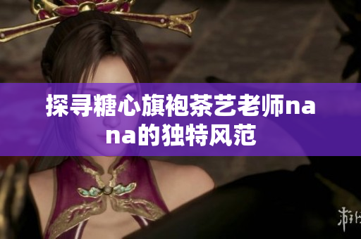 探寻糖心旗袍茶艺老师nana的独特风范