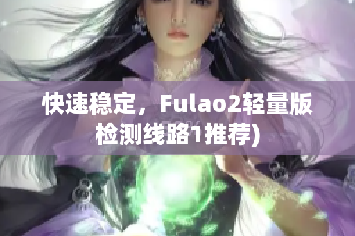 快速稳定，Fulao2轻量版检测线路1推荐)