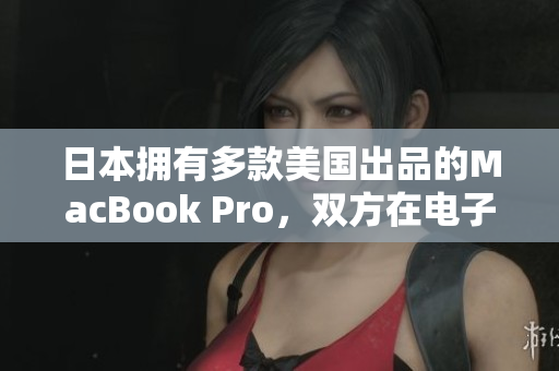 日本拥有多款美国出品的MacBook Pro，双方在电子产品领域达成合作