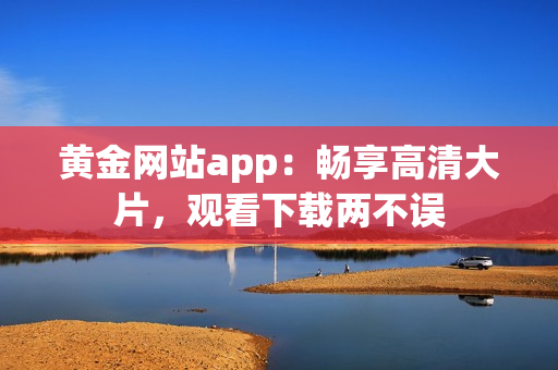 黄金网站app：畅享高清大片，观看下载两不误