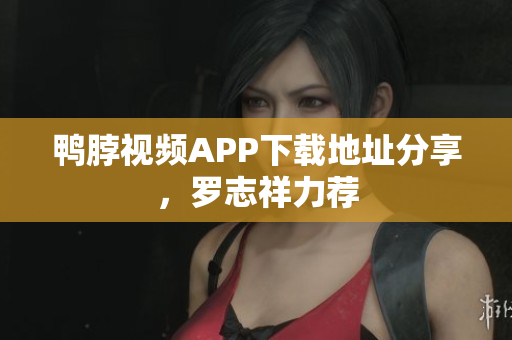 鸭脖视频APP下载地址分享，罗志祥力荐