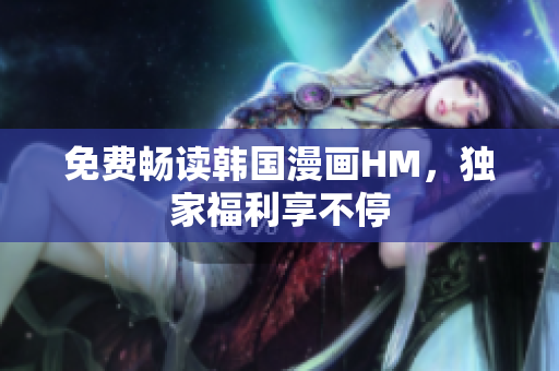 免费畅读韩国漫画HM，独家福利享不停