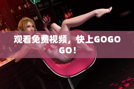 观看免费视频，快上GOGOGO！