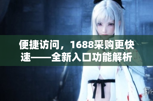 便捷访问，1688采购更快速——全新入口功能解析
