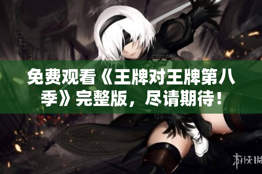 免费观看《王牌对王牌第八季》完整版，尽请期待！
